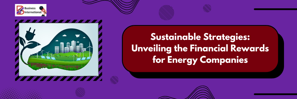  Unlocking Four Key Business Advantages by Embracing Sustainability in the Energy Sector